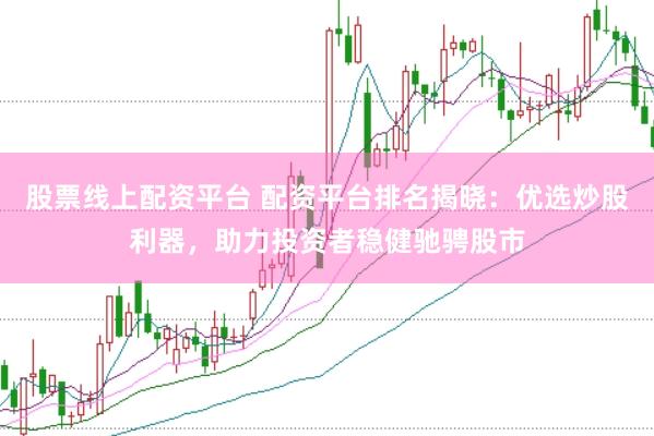 股票线上配资平台 配资平台排名揭晓：优选炒股利器，助力投资者稳健驰骋股市