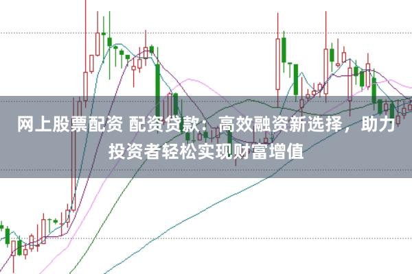 网上股票配资 配资贷款：高效融资新选择，助力投资者轻松实现财富增值