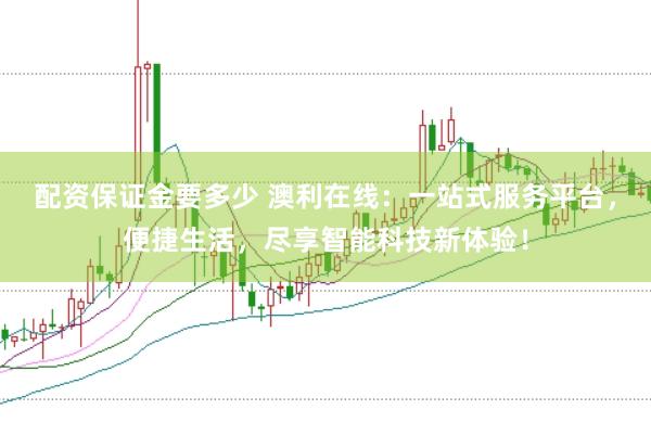 配资保证金要多少 澳利在线：一站式服务平台，便捷生活，尽享智能科技新体验！