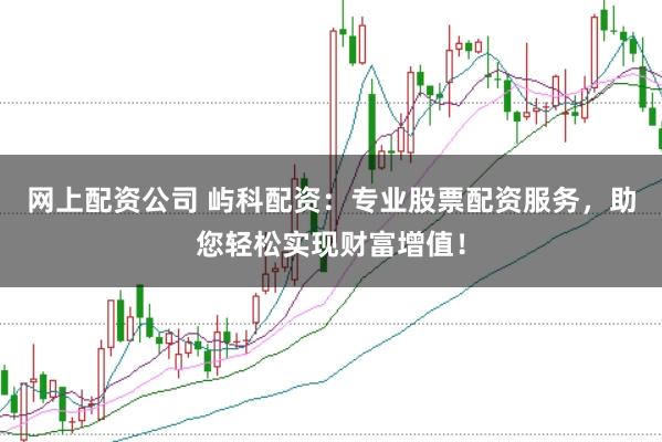 网上配资公司 屿科配资：专业股票配资服务，助您轻松实现财富增值！