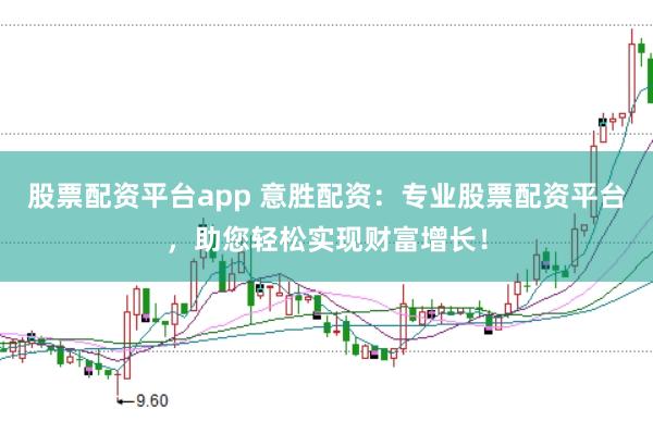 股票配资平台app 意胜配资：专业股票配资平台，助您轻松实现财富增长！
