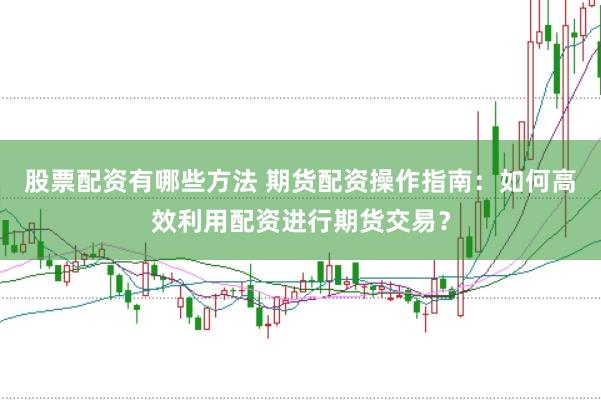 股票配资有哪些方法 期货配资操作指南：如何高效利用配资进行期货交易？