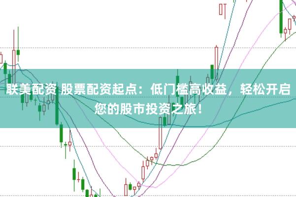 联美配资 股票配资起点：低门槛高收益，轻松开启您的股市投资之旅！