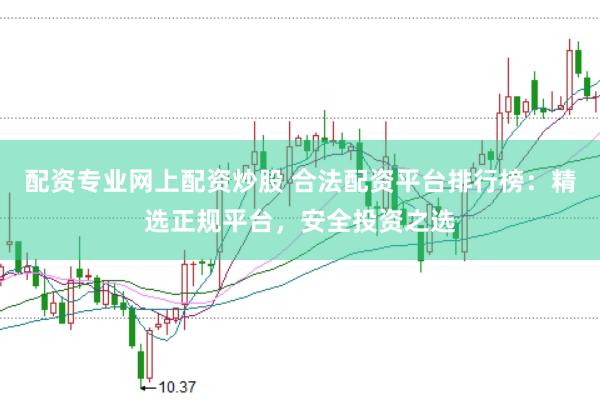 配资专业网上配资炒股 合法配资平台排行榜：精选正规平台，安全投资之选