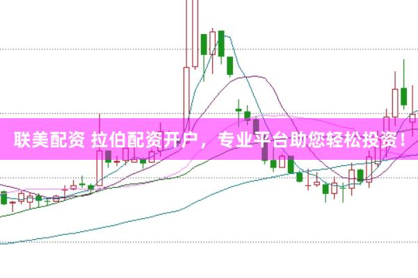 联美配资 拉伯配资开户，专业平台助您轻松投资！