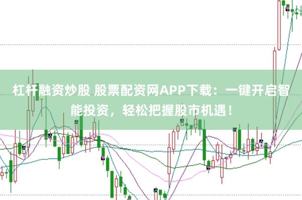 杠杆融资炒股 股票配资网APP下载：一键开启智能投资，轻松把握股市机遇！