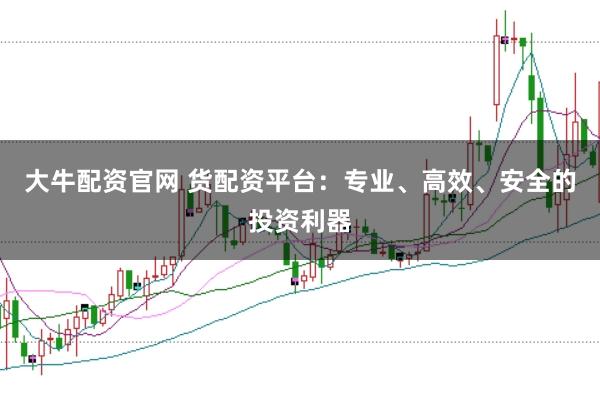 大牛配资官网 货配资平台：专业、高效、安全的投资利器