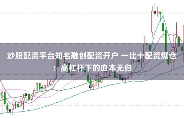 炒股配资平台知名融创配资开户 一比十配资爆仓：高杠杆下的血本无归