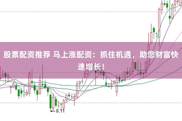 股票配资推荐 马上涨配资：抓住机遇，助您财富快速增长！