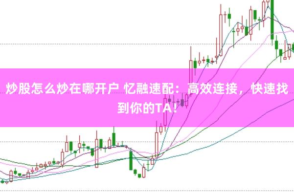 炒股怎么炒在哪开户 忆融速配：高效连接，快速找到你的TA！