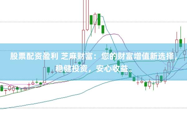 股票配资盈利 芝麻财富：您的财富增值新选择，稳健投资，安心收益。