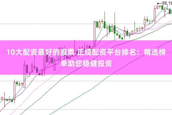 10大配资最好的股票 正规配资平台排名：精选榜单助您稳健投资
