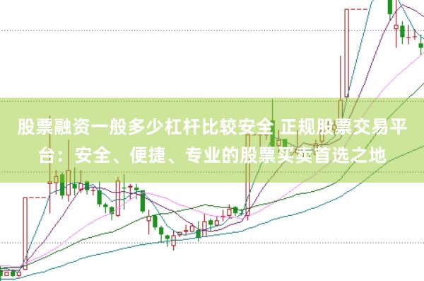 股票融资一般多少杠杆比较安全 正规股票交易平台：安全、便捷、专业的股票买卖首选之地