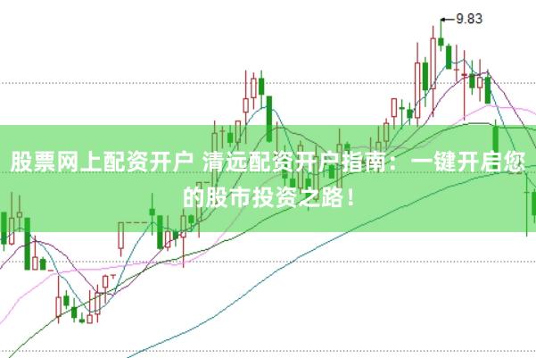 股票网上配资开户 清远配资开户指南：一键开启您的股市投资之路！