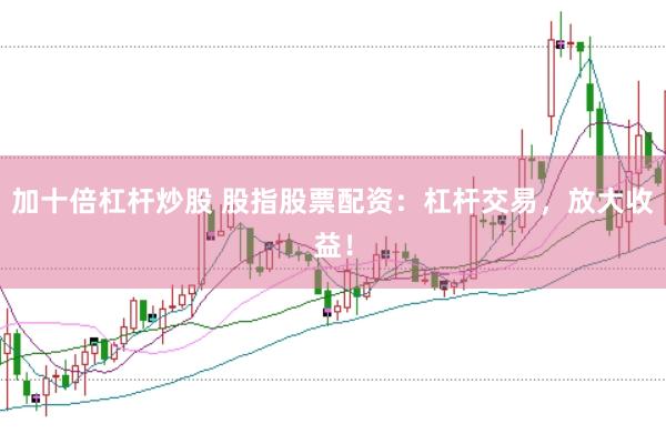 加十倍杠杆炒股 股指股票配资：杠杆交易，放大收益！