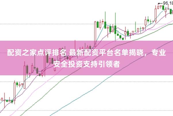配资之家点评排名 最新配资平台名单揭晓，专业安全投资支持引领者