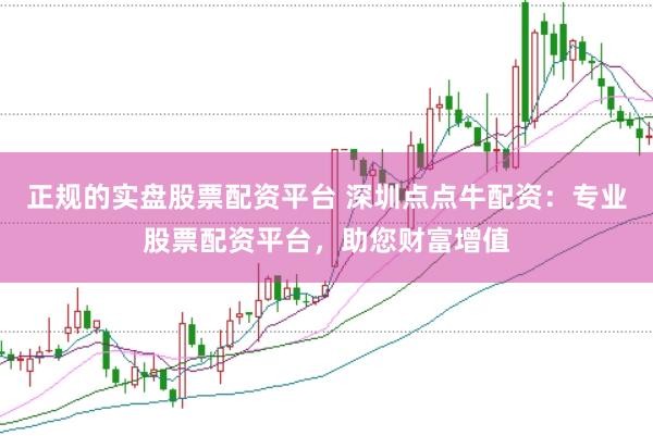 正规的实盘股票配资平台 深圳点点牛配资：专业股票配资平台，助您财富增值