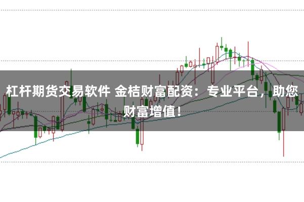 杠杆期货交易软件 金桔财富配资：专业平台，助您财富增值！