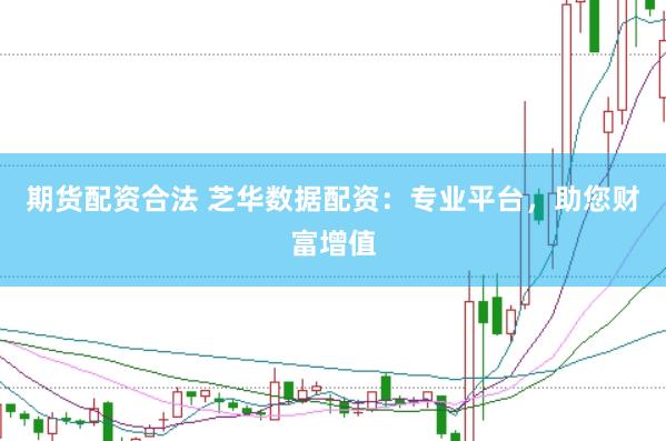 期货配资合法 芝华数据配资：专业平台，助您财富增值