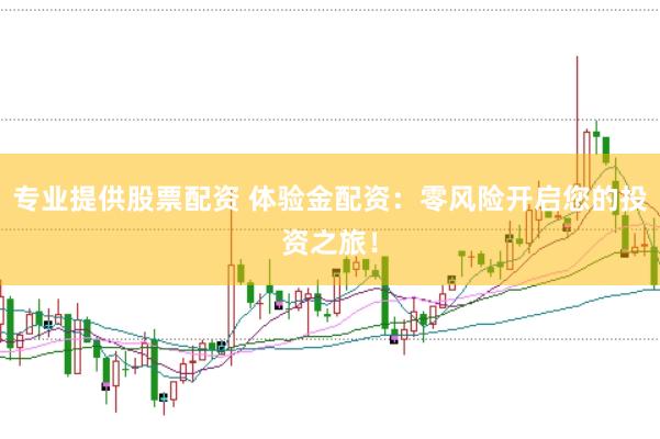 专业提供股票配资 体验金配资：零风险开启您的投资之旅！