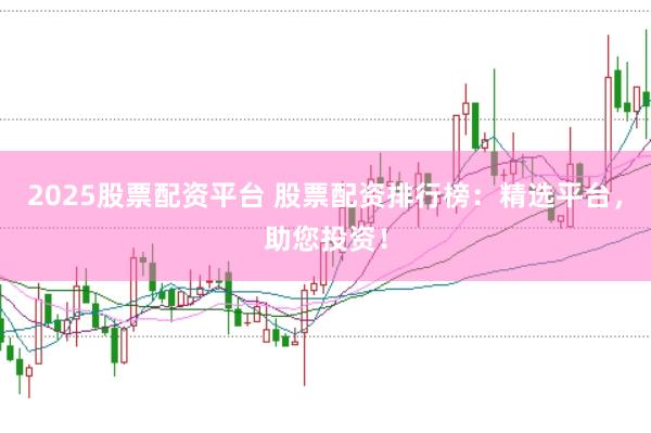 2025股票配资平台 股票配资排行榜：精选平台，助您投资！