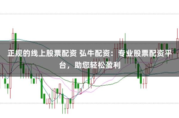 正规的线上股票配资 弘牛配资：专业股票配资平台，助您轻松盈利