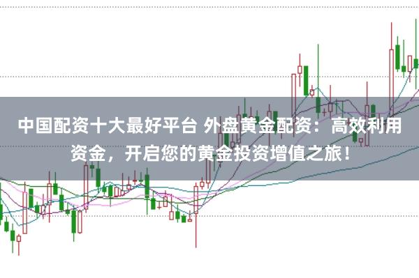 中国配资十大最好平台 外盘黄金配资：高效利用资金，开启您的黄金投资增值之旅！