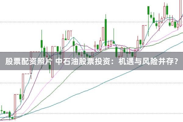 股票配资照片 中石油股票投资：机遇与风险并存？