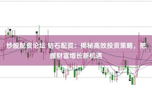 炒股配资论坛 钻石配资：揭秘高效投资策略，把握财富增长新机遇