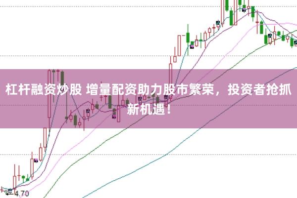 杠杆融资炒股 增量配资助力股市繁荣，投资者抢抓新机遇！