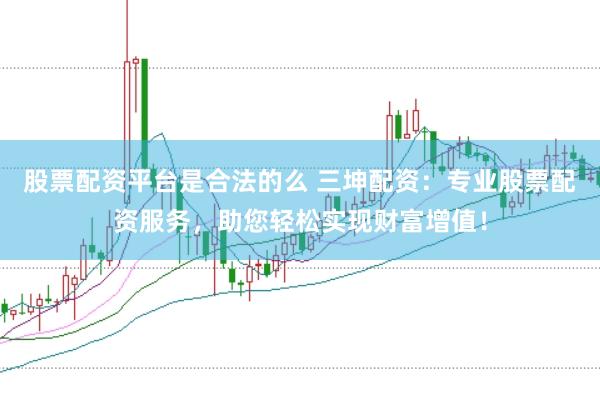股票配资平台是合法的么 三坤配资：专业股票配资服务，助您轻松实现财富增值！