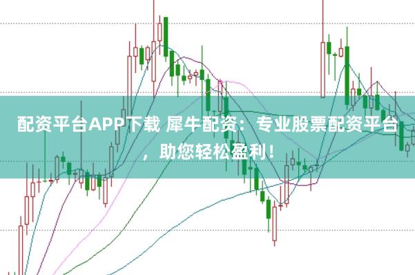 配资平台APP下载 犀牛配资：专业股票配资平台，助您轻松盈利！