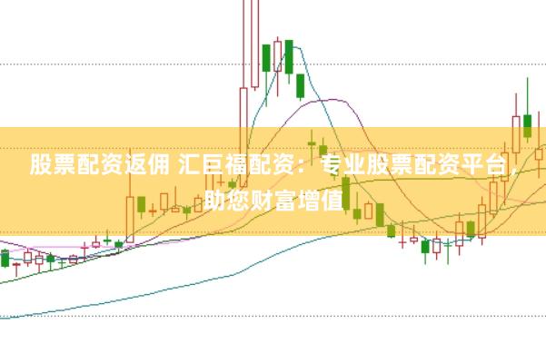 股票配资返佣 汇巨福配资：专业股票配资平台，助您财富增值