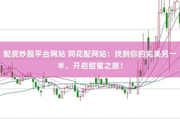 配资炒股平台网站 同花配网站：找到你的完美另一半，开启甜蜜之旅！