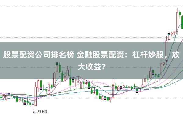 股票配资公司排名榜 金融股票配资：杠杆炒股，放大收益？