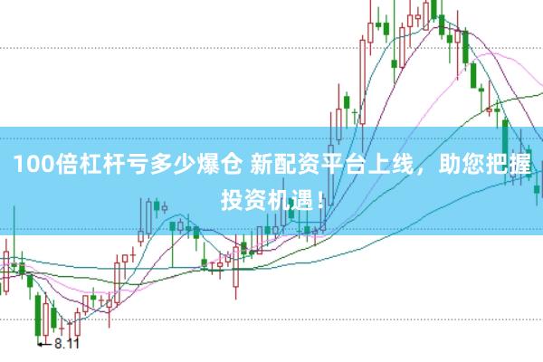 100倍杠杆亏多少爆仓 新配资平台上线，助您把握投资机遇！