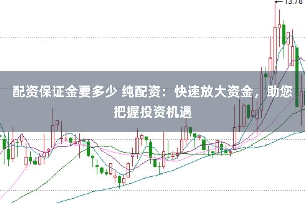配资保证金要多少 纯配资：快速放大资金，助您把握投资机遇