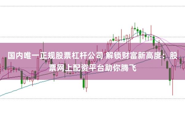 国内唯一正规股票杠杆公司 解锁财富新高度：股票网上配资平台助你腾飞