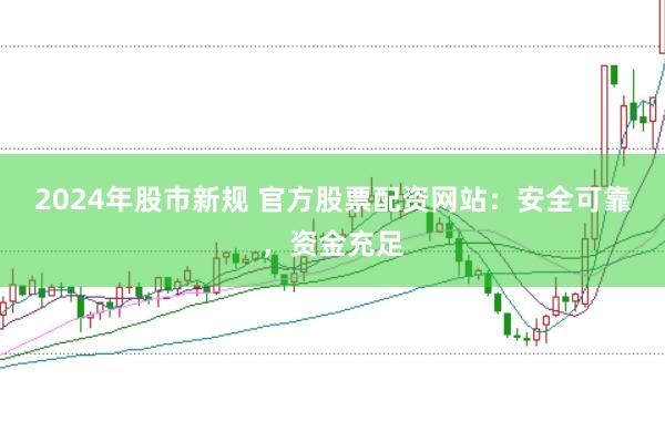 2024年股市新规 官方股票配资网站：安全可靠，资金充足