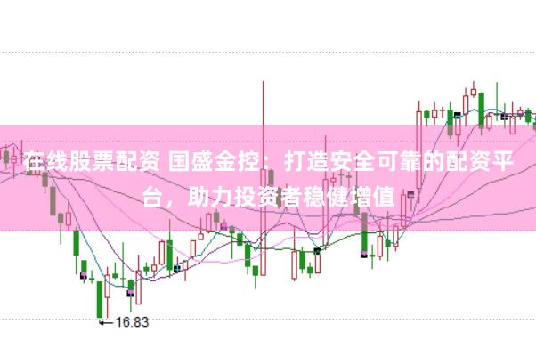 在线股票配资 国盛金控：打造安全可靠的配资平台，助力投资者稳健增值
