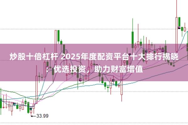 炒股十倍杠杆 2025年度配资平台十大排行揭晓：优选投资，助力财富增值