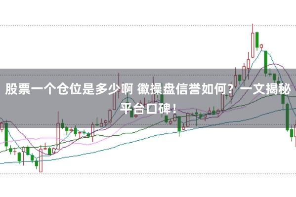股票一个仓位是多少啊 徽操盘信誉如何？一文揭秘平台口碑！