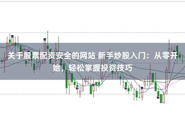 关于股票配资安全的网站 新手炒股入门：从零开始，轻松掌握投资技巧