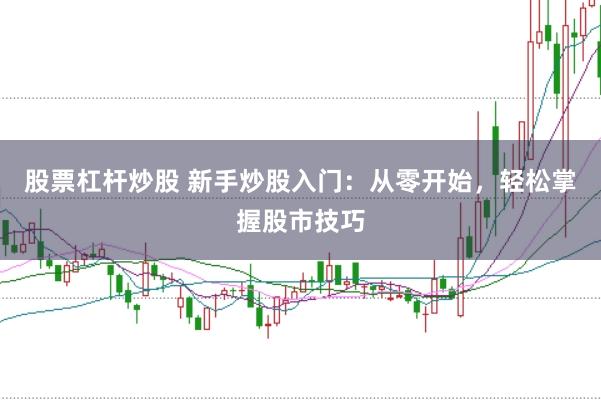 股票杠杆炒股 新手炒股入门：从零开始，轻松掌握股市技巧