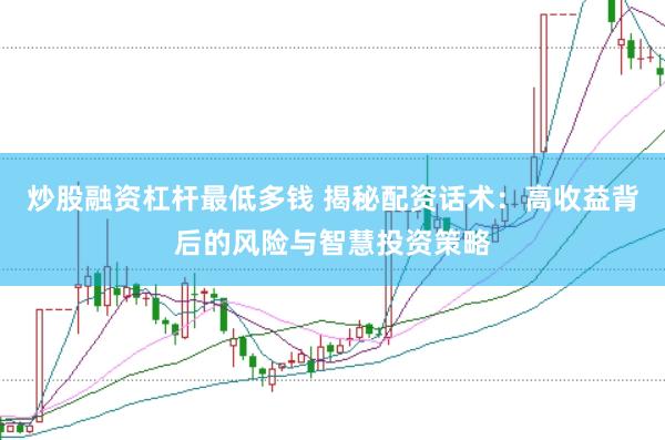 炒股融资杠杆最低多钱 揭秘配资话术：高收益背后的风险与智慧投资策略