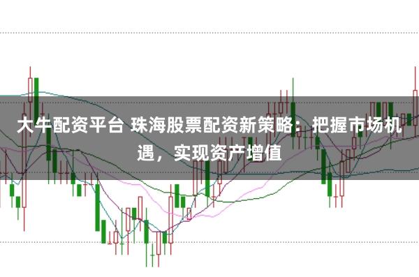 大牛配资平台 珠海股票配资新策略：把握市场机遇，实现资产增值