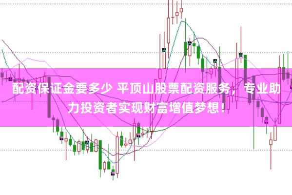 配资保证金要多少 平顶山股票配资服务，专业助力投资者实现财富增值梦想！