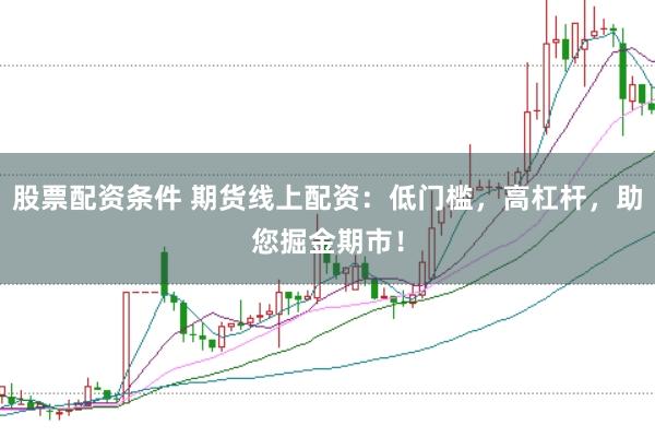 股票配资条件 期货线上配资：低门槛，高杠杆，助您掘金期市！