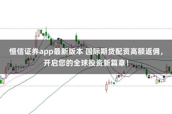 恒信证券app最新版本 国际期货配资高额返佣，开启您的全球投资新篇章！