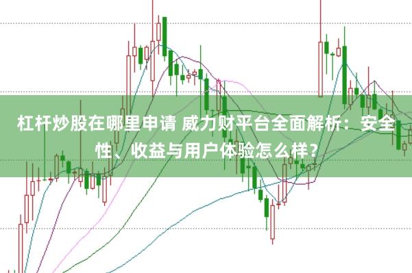 杠杆炒股在哪里申请 威力财平台全面解析：安全性、收益与用户体验怎么样？